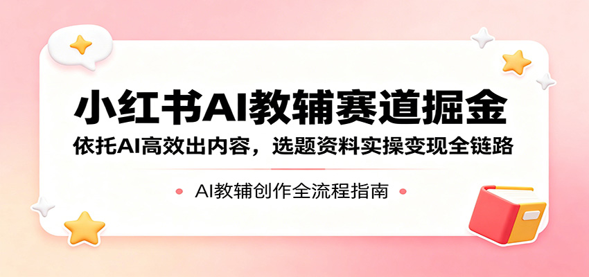 小红书AI教辅赛道掘金：依托AI高效出内容，选题资料实操变现全链路-皮皮网创