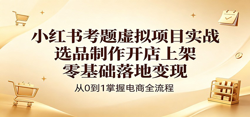 小红书考题虚拟项目实战：选品制作开店上架，零基础落地变现-皮皮网创