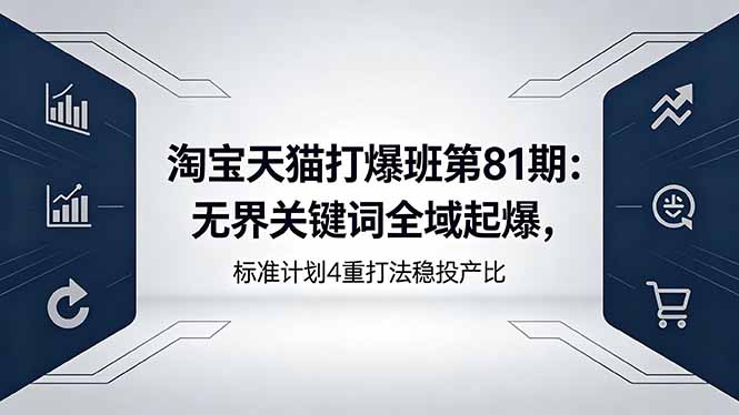 淘宝天猫打爆班第81期:无界关键词全域起爆,标准计划4重打法稳投产比-皮皮网创