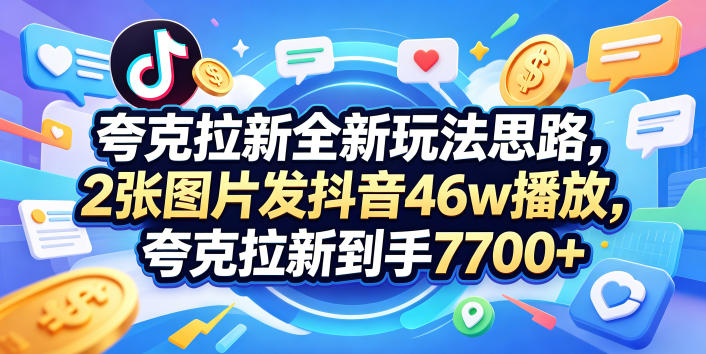 夸克拉新全新玩法思路，2张图片发抖音46w播放，夸克拉新到手7700+，3385字完整教程附上【付费文章】-皮皮网创