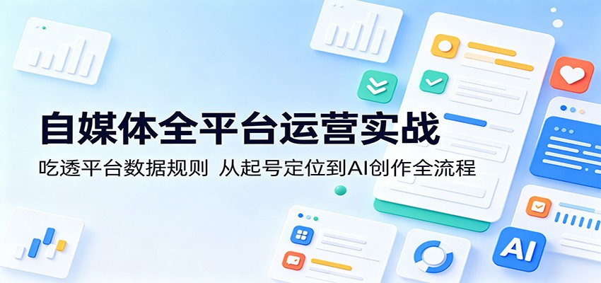 自媒体全平台运营实战：吃透平台数据规则，从起号定位到AI创作全流程-皮皮网创