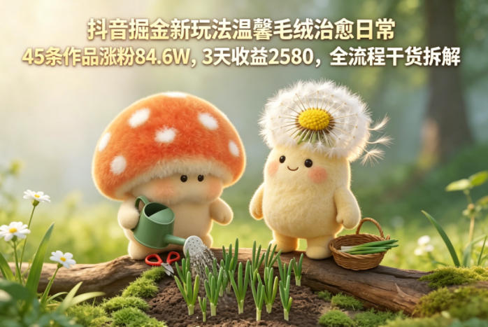 抖音掘金新玩法温馨毛绒治愈日常，45条作品涨粉84.6W，3天收益2580，全流程干货拆解-皮皮网创