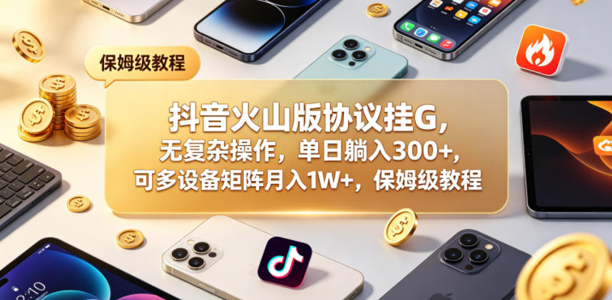 抖音火山版协议挂G，无复杂操作，单日躺入300+，可多设备矩阵月入1W+，保姆级教程【揭秘】-皮皮网创
