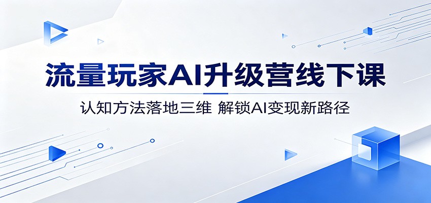 流量玩家AI升级营线下课：认知方法落地三维，解锁AI变现新路径-皮皮网创