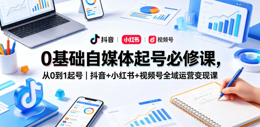0基础自媒体起号必修课，从0到1起号｜抖音+小红书+视频号全域运营变现课-皮皮网创