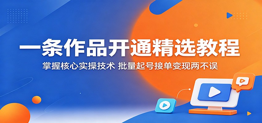 一条作品开通精选教程：掌握核心实操技术，批量起号接单变现两不误-皮皮网创