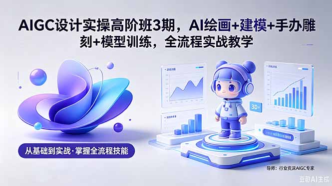 AIGC 设计实操高阶班3期，AI绘画+建模+手办雕刻+模型训练，全流程实战教学(附软件+素材-皮皮网创