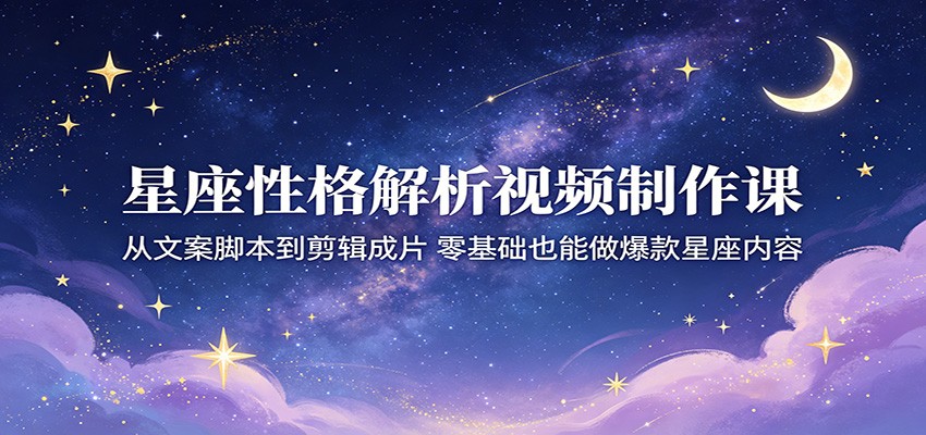 星座性格解析视频制作课：从文案脚本到剪辑成片，零基础也能做爆款星座内容-皮皮网创