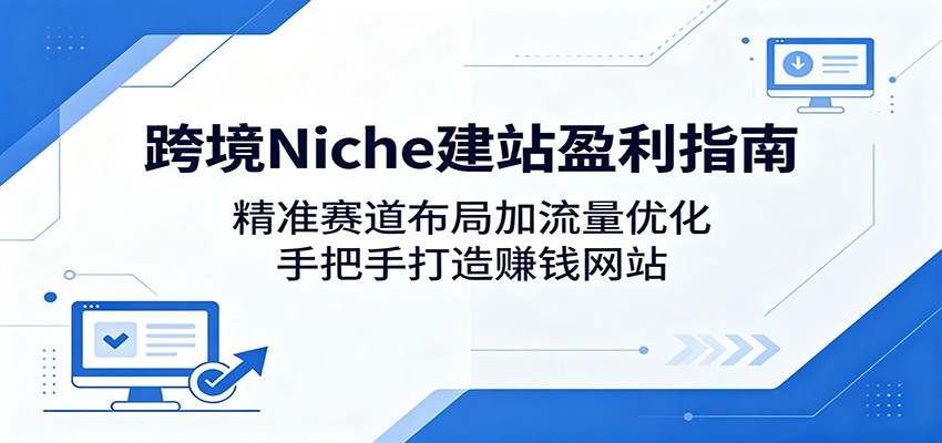 跨境Niche建站盈利指南：精准赛道布局加流量优化，手把手打造赚钱网站-皮皮网创