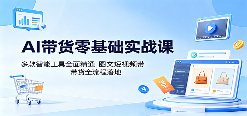 AI带货零基础实战课:多款智能工具全面精通,图文短视频带货全流程落地-皮皮网创
