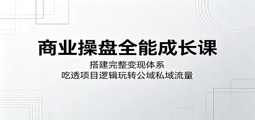 商业操盘全能成长课：搭建完整变现体系，吃透项目逻辑玩转公域私域流量-皮皮网创