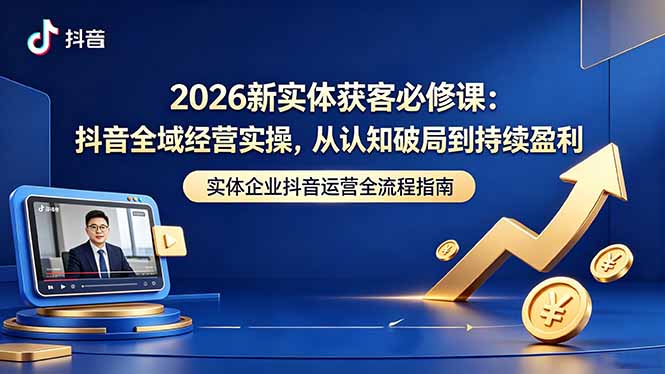 2026新实体获客必修课：抖音全域经营实操，从认知破局到持续盈利-皮皮网创