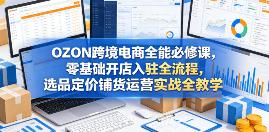 OZON跨境电商全能必修课,零基础开店入驻全流程,选品定价铺货运营实战全教学-皮皮网创