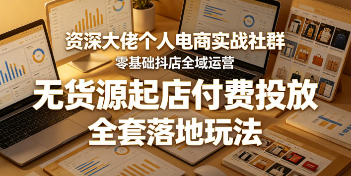 资深大佬个人电商实战社群，零基础抖店全域运营，无货源起店付费投放，全套落地玩法-皮皮网创