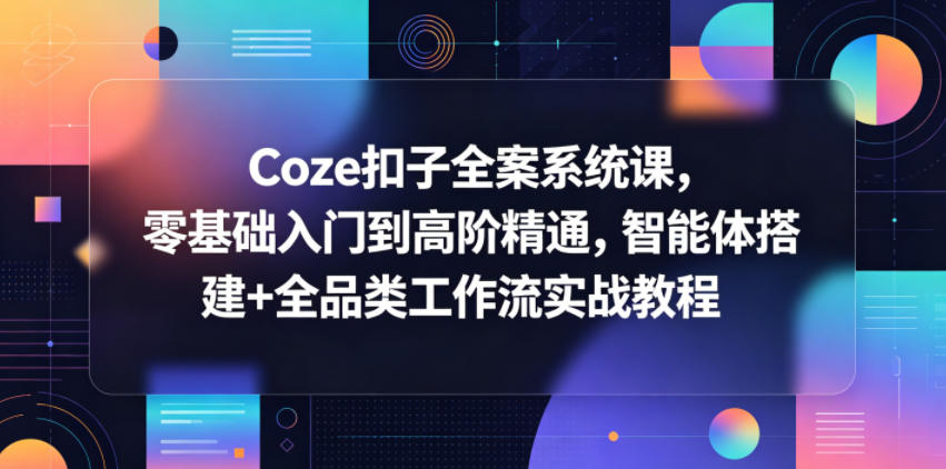 Coze扣子全案系统课,零基础入门到高阶精通,智能体搭建+全品类工作流实战教程-皮皮网创