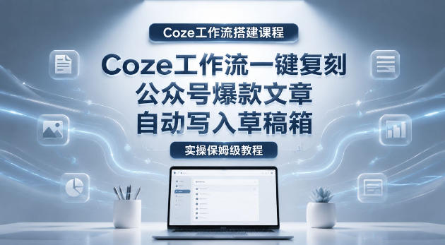 【Coze工作流搭建实操教程】coze工作流一键复刻公众号爆款文章,自动写入草稿箱!全流程保姆级教学-皮皮网创