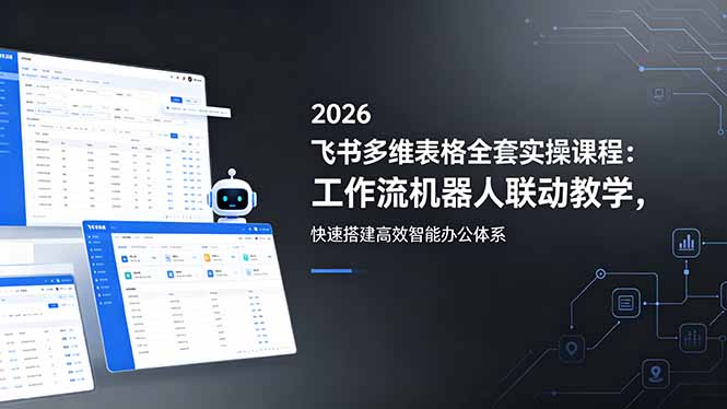 2026飞书多维表格全套实操课程：工作流机器人联动教学，快速搭建高效智能办公体系-皮皮网创