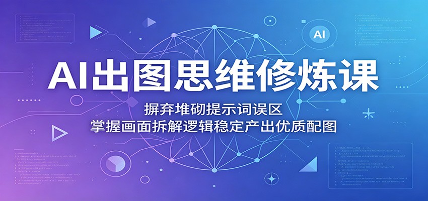 AI出图思维修炼课：摒弃堆砌提示词误区，掌握画面拆解逻辑稳定产出优质配图-皮皮网创