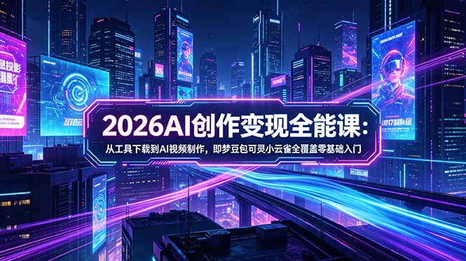 2026AI创作变现全能课-更新5月：从工具下载到AI视频制作，即梦豆包可灵小云雀全覆盖零基础入门-皮皮网创
