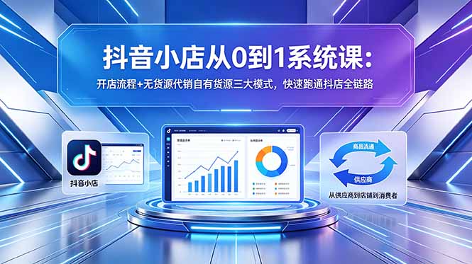 抖音小店从0到1系统课:开店流程+无货源代销自有货源三大模式,快速跑通抖店全链路-皮皮网创