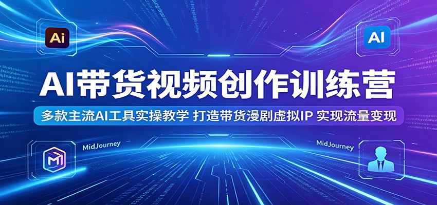AI带货视频创作训练营：多款主流AI工具实操教学，打造带货漫剧虚拟IP，实现流量变现-皮皮网创