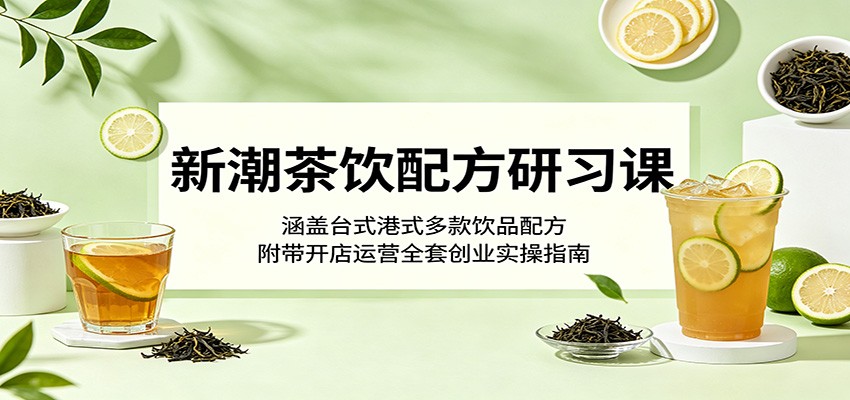新潮茶饮配方研习课:涵盖台式港式多款饮品配方,附带开店运营全套创业实操指南-皮皮网创