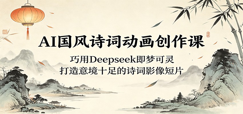 AI国风诗词动画创作课:巧用Deepseek即梦可灵,打造意境十足的诗词影像短片-皮皮网创