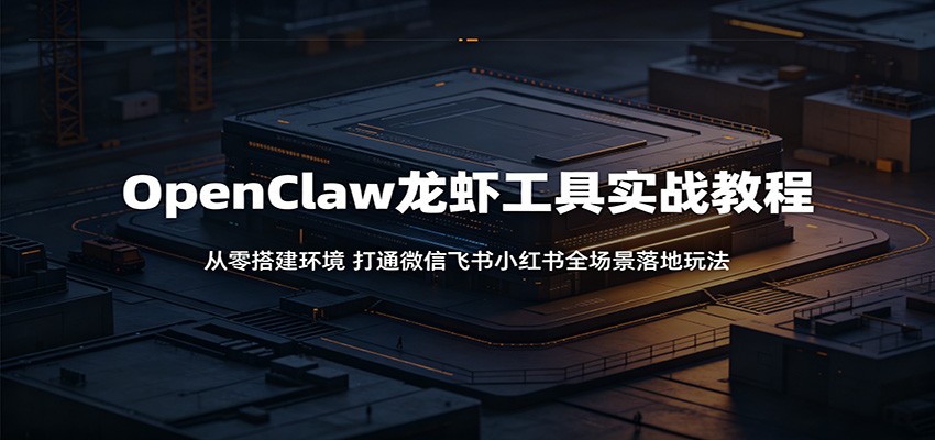 OpenClaw龙虾工具实战教程：从零搭建环境，打通微信飞书小红书全场景落地玩法-皮皮网创