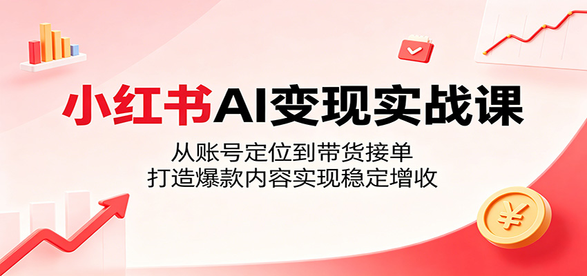 小红书AI变现实战课：从账号定位到带货接单，打造爆款内容实现稳定增收-皮皮网创