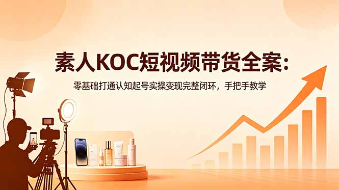 素人KOC短视频带货全案:零基础打通认知起号实操变现完整闭环,手把手教学-皮皮网创