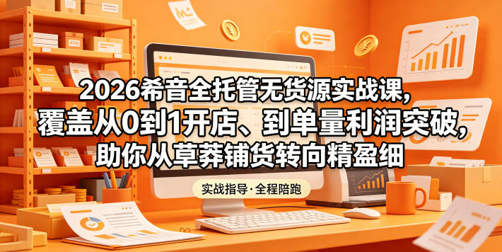 2026希音全托管无货源实战课，覆盖从0到1开店、到单量利润突破，助你从草莽铺货转向精细化盈利-皮皮网创