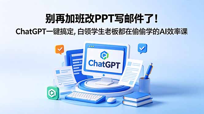 别再加班改PPT写邮件了！ChatGPT一键搞定，白领学生老板都在偷偷学的AI效率课-皮皮网创