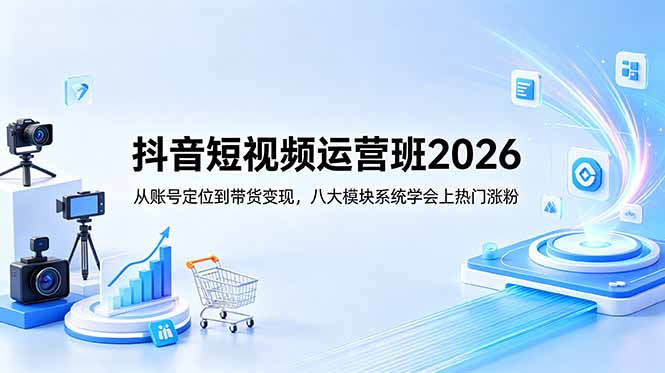 抖音短视频运营班2026：从账号定位到带货变现，八大模块系统学会上热门涨粉-皮皮网创