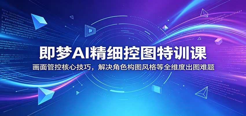 即梦AI精细控图特训课：画面管控核心技巧，解决角色构图风格等全维度出图难题-皮皮网创