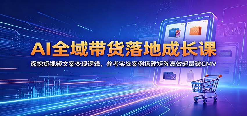 AI全域带货落地成长课:深挖短视频文案变现逻辑,参考实战案例搭建矩阵高效起量破GMV-皮皮网创