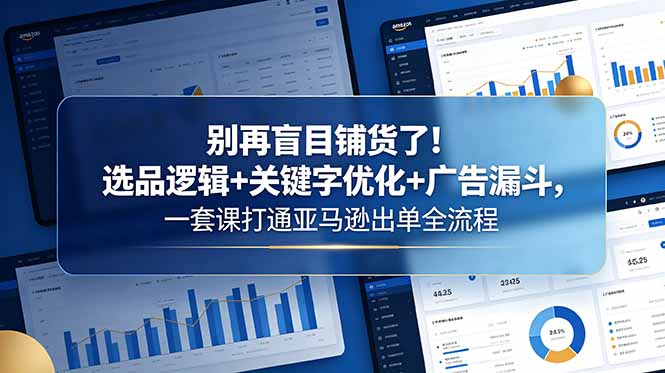 别再盲目铺货了！选品逻辑+关键字优化+广告漏斗，一套课打通亚马逊出单全流程-皮皮网创