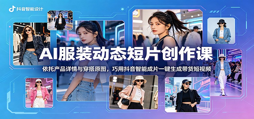 AI服装动态短片创作课：依托产品详情与穿搭原图，巧用抖音智能成片一键生成带货短视频-皮皮网创