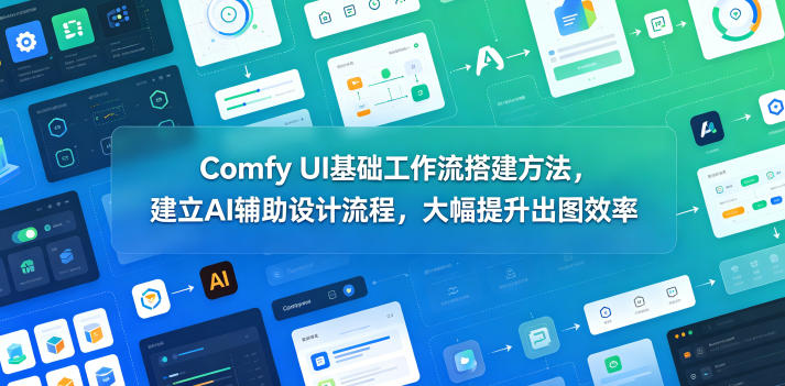 Comfy UI基础工作流搭建方法，建立AI辅助设计流程，大幅提升出图效率-皮皮网创