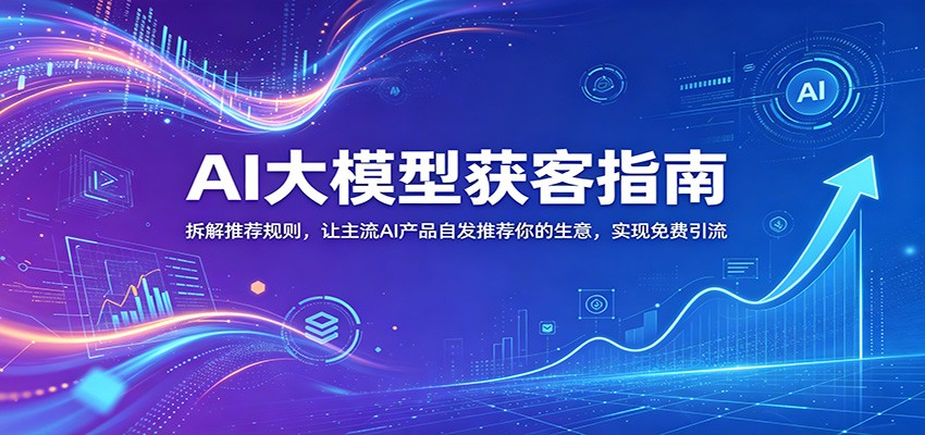 AI大模型获客指南：拆解推荐规则，让主流AI产品自发推荐你的生意 ，实现免费引流-皮皮网创