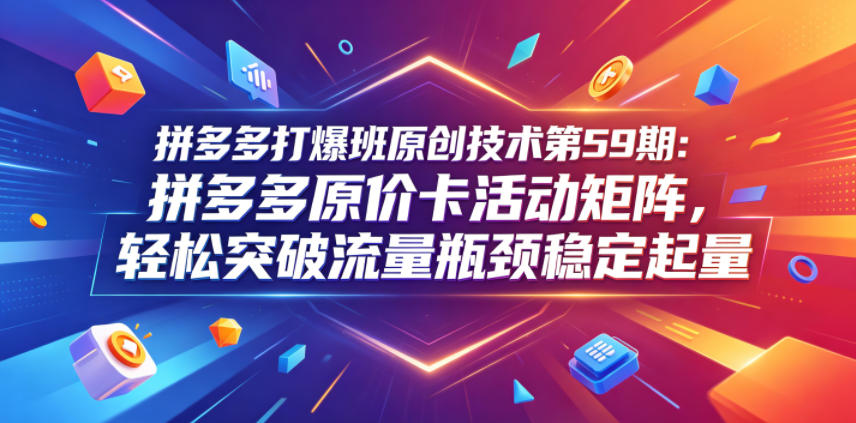 拼多多打爆班原创技术第59期：拼多多原价卡活动矩阵，轻松突破流量瓶颈稳定起量-皮皮网创