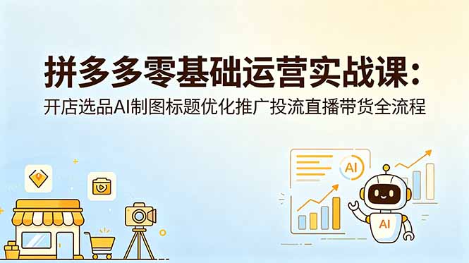 拼多多零基础运营实战课：开店选品AI制图标题优化推广投流直播带货全流程-皮皮网创