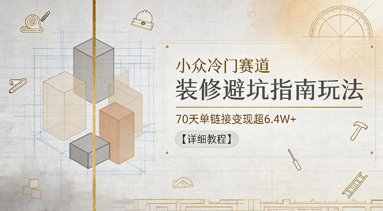 小众冷门赛道，装修避坑指南玩法，70天单链接变现超6.4W+【详细教程】-皮皮网创