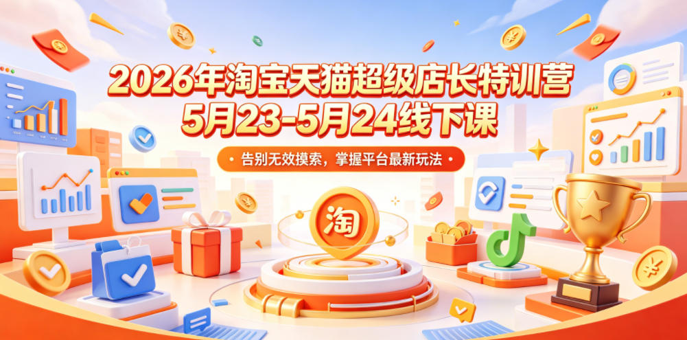 2026年淘宝天猫超级店长特训营5月23-5月24线下课，告别无效摸索，掌握平台最新玩法-皮皮网创
