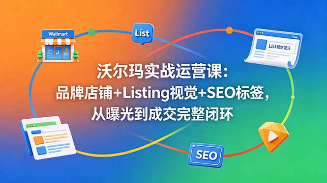沃尔玛实战运营课：品牌店铺+Listing视觉+SEO标签，从曝光到成交完整闭环-皮皮网创