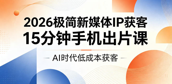 2026极简新媒体IP获客，15分钟手机出片课，AI时代低成本获客-皮皮网创