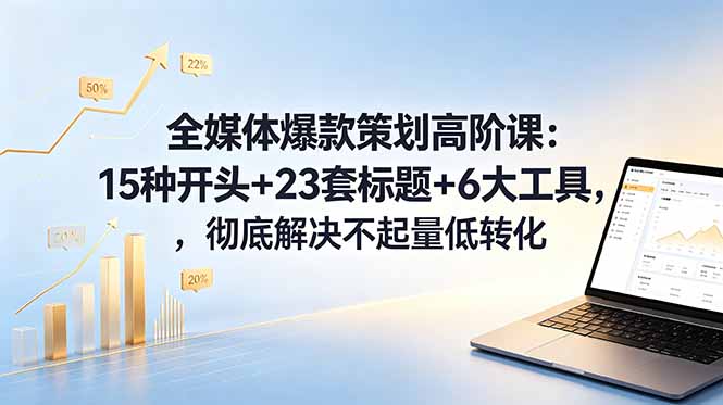 全媒体爆款策划高阶课：15种开头+23套标题+6大工具，彻底解决不起量低转化-皮皮网创