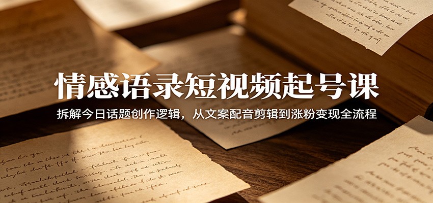 情感语录短视频起号课：拆解今日话题创作逻辑，从文案配音剪辑到涨粉变现全流程-皮皮网创