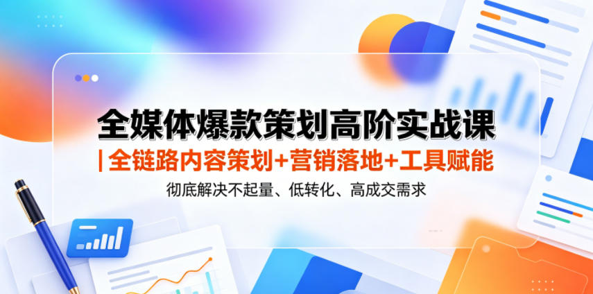 全媒体爆款策划高阶实战课｜全链路内容策划+营销落地+工具赋能，彻底解决不起量、低转化、低成交难题-皮皮网创
