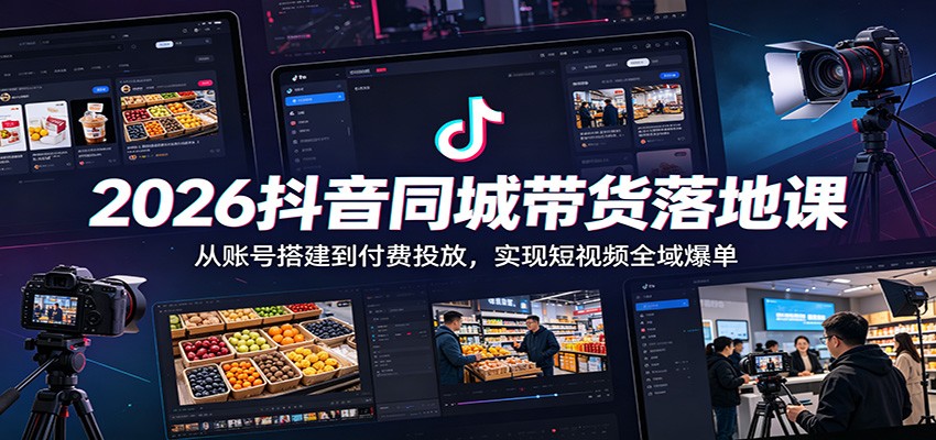 2026抖音同城带货落地课：从账号搭建到付费投放，实现短视频全域爆单-皮皮网创