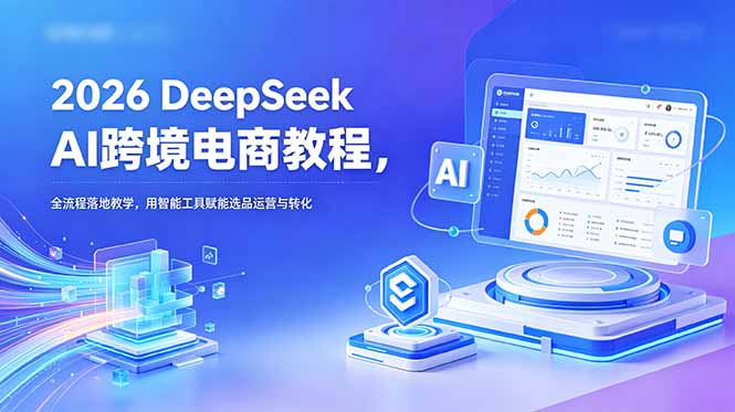 2026 DeepSeek AI跨境电商教程,全流程落地教学,用智能工具赋能选品运营与转化-皮皮网创